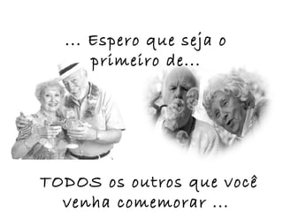 ... Espero que seja o
      primeiro de...




TODOS os outros que você
  venha comemorar ...
 