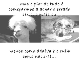 ...Mas o pior de tudo é
começarmos a achar o errado
       certo, o mais ou




menos como dádiva e o ruim
     como natural...
 