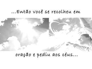 ...Então você se recolheu em




 oração e pediu aos céus...
 