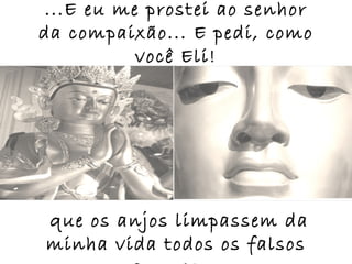 ...E eu me prostei ao senhor
da compaixão... E pedi, como
           você Eli!




que os anjos limpassem da
minha vida todos os falsos
 