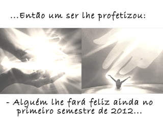 ...Então um ser lhe profetizou:




- Alguém lhe fará feliz ainda no
   primeiro semestre de 2012...
 