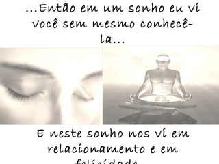 ...Então em um sonho eu vi
  você sem mesmo conhecê-
            la...




 E neste sonho nos vi em
   relacionamento e em
 