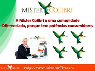 A Mister Colibri é uma comunidade
Diferenciada, porque tem potências consumidores
 
