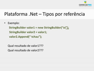 Plataforma .Net – Tipos por referência
• Exemplo:
   StringBuilder valor1 = new StringBuilder(“oi”);
   StringBuilder valor2 = valor1;
   valor2.Append(“ tchau”);

  Qual resultado de valor1???
  Qual resultado de valor2???
 