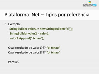 Plataforma .Net – Tipos por referência
• Exemplo:
   StringBuilder valor1 = new StringBuilder(“oi”);
   StringBuilder valor2 = valor1;
   valor2.Append(“ tchau”);

  Qual resultado de valor1??? “oi tchau”
  Qual resultado de valor2??? “oi tchau”

  Porque?
 