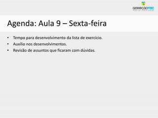 Agenda: Aula 9 – Sexta-feira
• Tempo para desenvolvimento da lista de exercício.
• Auxílio nos desenvolvimentos.
• Revisão de assuntos que ficaram com dúvidas.
 