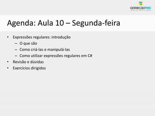 Agenda: Aula 10 – Segunda-feira
• Expressões regulares: introdução
   – O que são
   – Como criá-las e manipulá-las
   – Como utilizar expressões regulares em C#
• Revisão e dúvidas
• Exercícios dirigidos
 