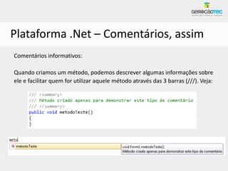 Plataforma .Net – Comentários, assim
Comentários informativos:

Quando criamos um método, podemos descrever algumas informações sobre
ele e facilitar quem for utilizar aquele método através das 3 barras (///). Veja:
 