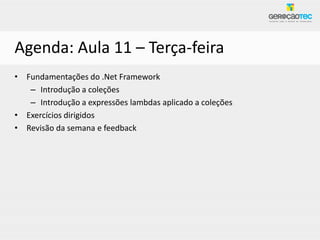 Agenda: Aula 11 – Terça-feira
• Fundamentações do .Net Framework
   – Introdução a coleções
   – Introdução a expressões lambdas aplicado a coleções
• Exercícios dirigidos
• Revisão da semana e feedback
 