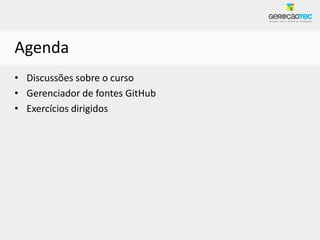 Agenda
• Discussões sobre o curso
• Gerenciador de fontes GitHub
• Exercícios dirigidos
 