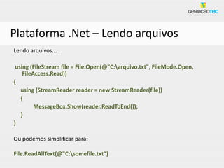 Plataforma .Net – Lendo arquivos
Lendo arquivos...

 using (FileStream file = File.Open(@"C:arquivo.txt", FileMode.Open,
    FileAccess.Read))
{
   using (StreamReader reader = new StreamReader(file))
   {
         MessageBox.Show(reader.ReadToEnd());
   }
}

Ou podemos simplificar para:

File.ReadAllText(@"C:somefile.txt")
 