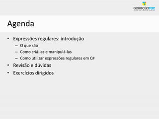 Agenda
• Expressões regulares: introdução
   – O que são
   – Como criá-las e manipulá-las
   – Como utilizar expressões regulares em C#
• Revisão e dúvidas
• Exercícios dirigidos
 
