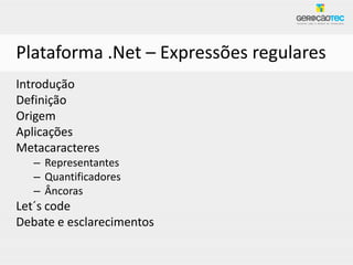 Plataforma .Net – Expressões regulares
Introdução
Definição
Origem
Aplicações
Metacaracteres
   – Representantes
   – Quantificadores
   – Âncoras
Let´s code
Debate e esclarecimentos
 
