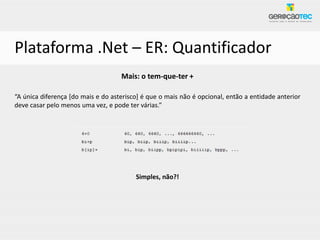Plataforma .Net – ER: Quantificador
                                    Mais: o tem-que-ter +

“A única diferença [do mais e do asterisco] é que o mais não é opcional, então a entidade anterior
deve casar pelo menos uma vez, e pode ter várias.”




                                         Simples, não?!
 