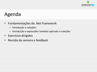 Agenda
• Fundamentações do .Net Framework
   – Introdução a coleções
   – Introdução a expressões lambdas aplicado a coleções
• Exercícios dirigidos
• Revisão da semana e feedback
 