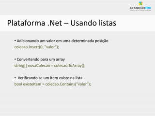 Plataforma .Net – Usando listas
  • Adicionando um valor em uma determinada posição
  colecao.Insert(0, "valor");

  • Convertendo para um array
  string[] novaColecao = colecao.ToArray();

  • Verificando se um item existe na lista
  bool existeItem = colecao.Contains("valor");
 
