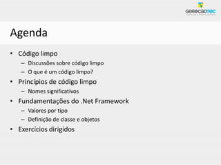 Agenda
• Código limpo
   – Discussões sobre código limpo
   – O que é um código limpo?
• Princípios de código limpo
   – Nomes significativos
• Fundamentações do .Net Framework
   – Valores por tipo
   – Definição de classe e objetos
• Exercícios dirigidos
 