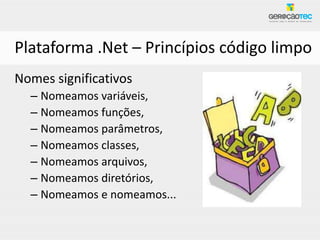 Plataforma .Net – Princípios código limpo
Nomes significativos
  – Nomeamos variáveis,
  – Nomeamos funções,
  – Nomeamos parâmetros,
  – Nomeamos classes,
  – Nomeamos arquivos,
  – Nomeamos diretórios,
  – Nomeamos e nomeamos...
 