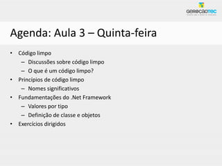Agenda: Aula 3 – Quinta-feira
• Código limpo
   – Discussões sobre código limpo
   – O que é um código limpo?
• Princípios de código limpo
   – Nomes significativos
• Fundamentações do .Net Framework
   – Valores por tipo
   – Definição de classe e objetos
• Exercícios dirigidos
 