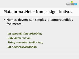 Plataforma .Net – Nomes significativos
• Nomes devem ser simples e compreendidos
  facilmente:

  Int tempoEstimadoEmDias;
  Date dataEmissao;
  String nomeArquivoBackup;
  Int AnoArquivoEmDias;
 