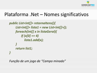 Plataforma .Net – Nomes significativos
  public List<int[]> retornaItens(){
      List<int[]> lista1 = new List<int[]>();
      foreach(int[] x in listaGeral){
           if (x[0] == 4)
              lista1.add(x);
      }
      return list1;
  }

  Função de um jogo de “Campo minado”
 