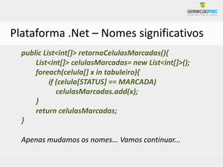 Plataforma .Net – Nomes significativos
  public List<int[]> retornaCelulasMarcadas(){
      List<int[]> celulasMarcadas= new List<int[]>();
      foreach(celula[] x in tabuleiro){
           if (celula[STATUS] == MARCADA)
              celulasMarcadas.add(x);
      }
      return celulasMarcadas;
  }

  Apenas mudamos os nomes... Vamos continuar...
 
