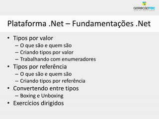 Plataforma .Net – Fundamentações .Net
• Tipos por valor
   – O que são e quem são
   – Criando tipos por valor
   – Trabalhando com enumeradores
• Tipos por referência
   – O que são e quem são
   – Criando tipos por referência
• Convertendo entre tipos
   – Boxing e Unboxing
• Exercícios dirigidos
 
