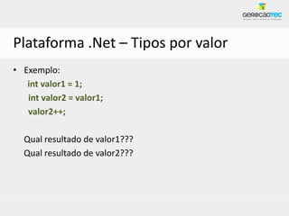 Plataforma .Net – Tipos por valor
• Exemplo:
   int valor1 = 1;
   int valor2 = valor1;
   valor2++;

  Qual resultado de valor1???
  Qual resultado de valor2???
 