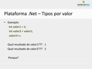 Plataforma .Net – Tipos por valor
• Exemplo:
   int valor1 = 1;
   int valor2 = valor1;
   valor2++;

  Qual resultado de valor1??? 1
  Qual resultado de valor2??? 2

   Porque?
 