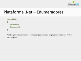 Plataforma .Net – Enumeradores
    enum Cidade
    {
       Joinville=20,
       Blumenau=30
    }

•   Pronto, agora nossos itens do enumerador possuem seus próprios números e não iniciam
    mais em zero.
 