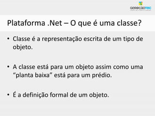 Plataforma .Net – O que é uma classe?
• Classe é a representação escrita de um tipo de
  objeto.

• A classe está para um objeto assim como uma
  “planta baixa” está para um prédio.

• É a definição formal de um objeto.
 