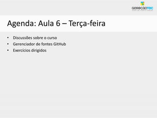 Agenda: Aula 6 – Terça-feira
• Discussões sobre o curso
• Gerenciador de fontes GitHub
• Exercícios dirigidos
 