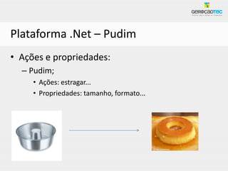 Plataforma .Net – Pudim
• Ações e propriedades:
  – Pudim;
     • Ações: estragar...
     • Propriedades: tamanho, formato...
 