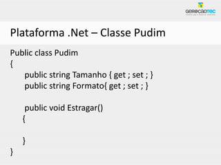 Plataforma .Net – Classe Pudim
Public class Pudim
{
   public string Tamanho { get ; set ; }
   public string Formato{ get ; set ; }

     public void Estragar()
    {

    }
}
 