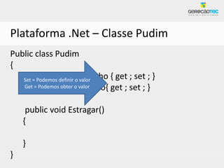 Plataforma .Net – Classe Pudim
Public class Pudim
{
   Set = Podemos definirTamanho { get ; set ; }
   public string o valor
   Get = Podemos obter Formato{ get ; set ; }
   public string o valor

     public void Estragar()
    {

    }
}
 