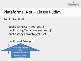 Plataforma .Net – Classe Pudim
Public class Pudim
{
   public string Cor { get ; set ; }
   public string Tamanho { get ; set ; }
   public string Formato{ get ; set ; }

     public void Estragar()
    {
        Void: não retorna
              valor.
    }   Podemos retornar
         qualquer tipo de
}          dado/objeto
 