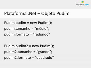 Plataforma .Net – Objeto Pudim
Pudim pudim = new Pudim();
pudim.tamanho = “médio”;
pudim.formato = “redondo”

Pudim pudim2 = new Pudim();
pudim2.tamanho = “grande”;
pudim2.formato = “quadrado”
 
