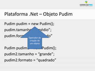Plataforma .Net – Objeto Pudim
Pudim pudim = new Pudim();
pudim.tamanho = “médio”;
pudim.formato = “redondo”
            Operador de
             criação de
             um objeto

Pudim pudim2 = new Pudim();
pudim2.tamanho = “grande”;
pudim2.formato = “quadrado”
 