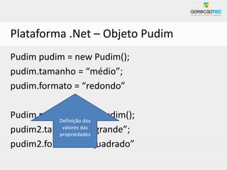 Plataforma .Net – Objeto Pudim
Pudim pudim = new Pudim();
pudim.tamanho = “médio”;
pudim.formato = “redondo”

Pudim pudim2 = new Pudim();
          Definição dos
pudim2.tamanhodas “grande”;
           valores
                    =
          propriedades
pudim2.formato = “quadrado”
 