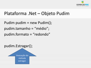 Plataforma .Net – Objeto Pudim
Pudim pudim = new Pudim();
pudim.tamanho = “médio”;
pudim.formato = “redondo”

pudim.Estragar();

       Invocação do
          método
         estragar.
 