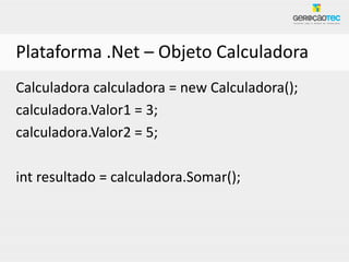 Plataforma .Net – Objeto Calculadora
Calculadora calculadora = new Calculadora();
calculadora.Valor1 = 3;
calculadora.Valor2 = 5;

int resultado = calculadora.Somar();
 