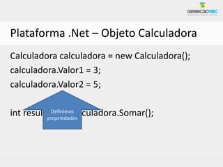 Plataforma .Net – Objeto Calculadora
Calculadora calculadora = new Calculadora();
calculadora.Valor1 = 3;
calculadora.Valor2 = 5;

int resultado = calculadora.Somar();
           Definimos
          propriedades
 