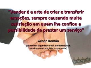 “Vender é a arte de criar e transferir
 emoções, sempre causando muita
 satisfação em quem lhe confiou a
possibilidade de prestar um serviço”

                   César Romão
         (consultor organizacional, conferencista,
            escritor e estrategista empresarial)
 