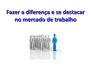 Fazer a diferença e se destacar
   no mercado de trabalho
 