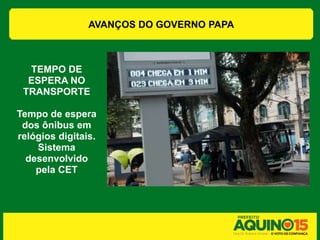 AVANÇOS DO GOVERNO PAPA



  TEMPO DE
  ESPERA NO
 TRANSPORTE

Tempo de espera
 dos ônibus em
relógios digitais.
    Sistema
  desenvolvido
    pela CET
 
