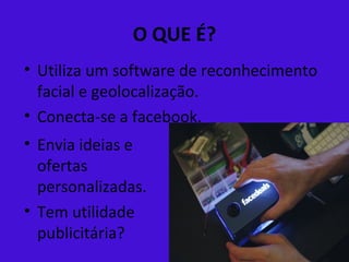 O QUE É?
• Utiliza um software de reconhecimento
  facial e geolocalização.
• Conecta-se a facebook.
• Envia ideias e
  ofertas
  personalizadas.
• Tem utilidade
  publicitária?
 