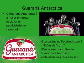 Guaraná Antarctica
• O Guaraná Antarctica é
  a maior empresa
  nacional em
  publicidade no
  facebook.


                           •Sua página no Facebook tem 7
                           milhões de “curti”.
                           •Quase sempre utiliza do
                           humor para ter maior
                           visibilidade nas redes sociais.
 