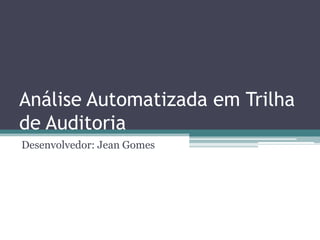 Análise Automatizada em Trilha
de Auditoria
Desenvolvedor: Jean Gomes
 