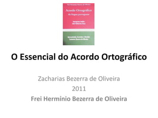 O Essencial do Acordo Ortográfico

      Zacharias Bezerra de Oliveira
                  2011
    Frei Hermínio Bezerra de Oliveira
 