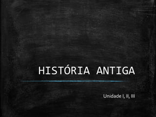 HISTÓRIA ANTIGA

          Unidade I, II, III
 